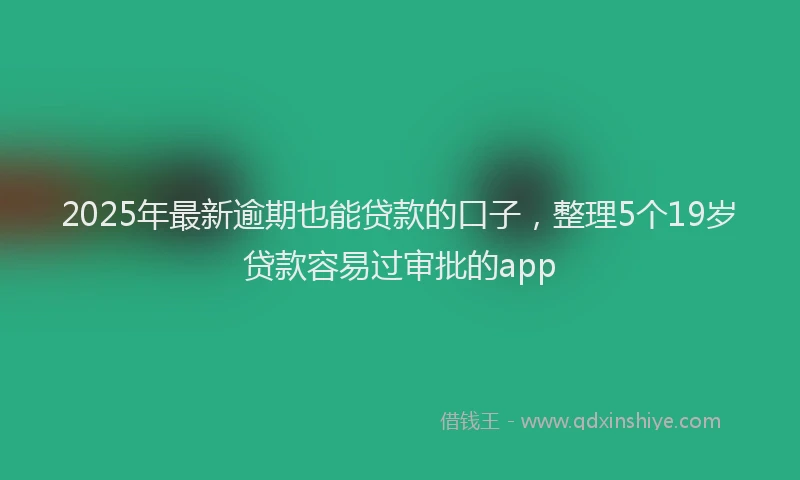 2025年最新逾期也能贷款的口子，整理5个19岁贷款容易过审批的app