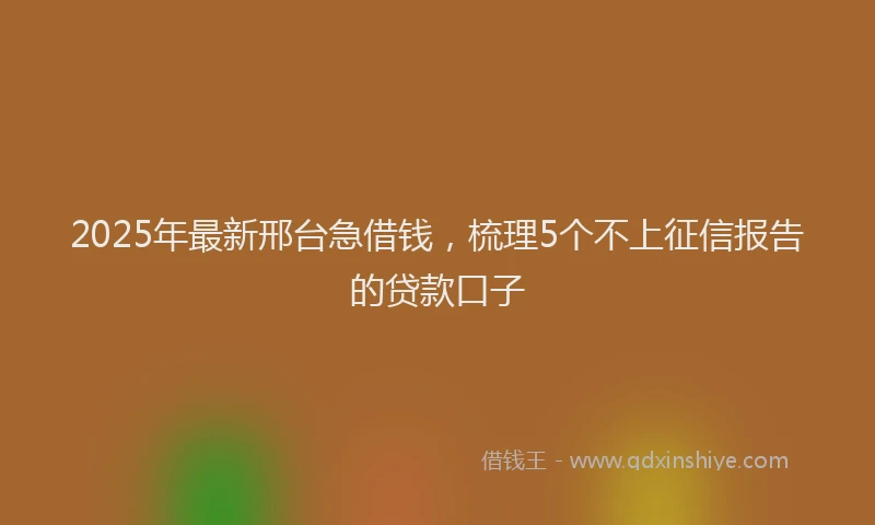 2025年最新邢台急借钱，梳理5个不上征信报告的贷款口子