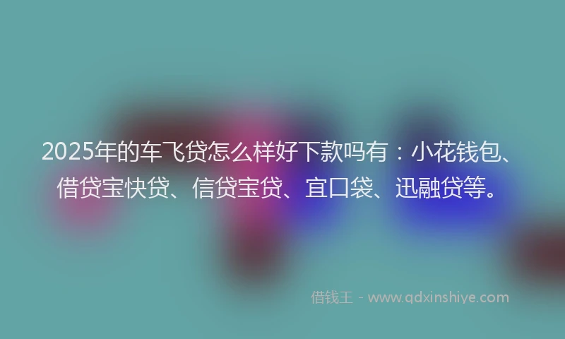 2025年的车飞贷怎么样好下款吗有：小花钱包、借贷宝快贷、信贷宝贷、宜口袋、迅融贷等。