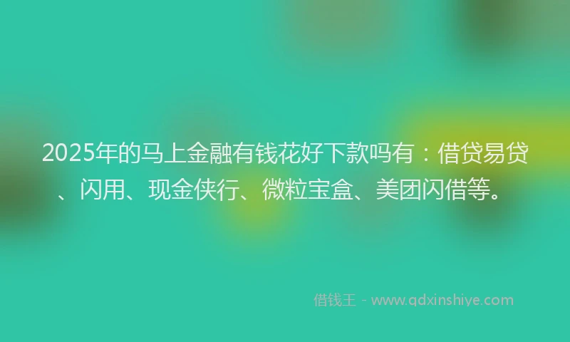 2025年的马上金融有钱花好下款吗有：借贷易贷、闪用、现金侠行、微粒宝盒、美团闪借等。