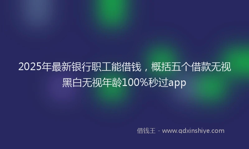 2025年最新银行职工能借钱，概括五个借款无视黑白无视年龄100%秒过app