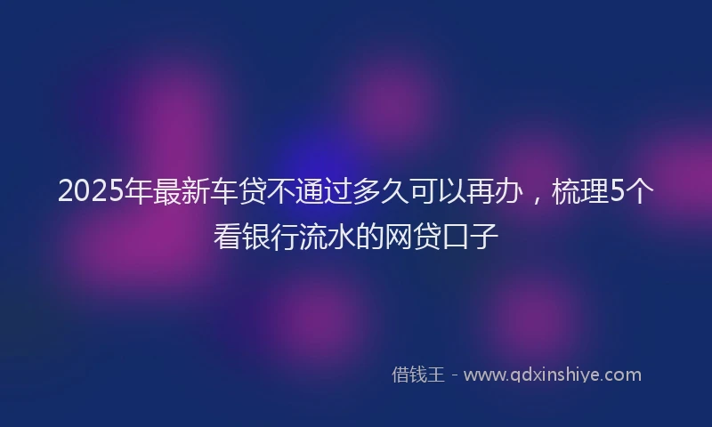 2025年最新车贷不通过多久可以再办，梳理5个看银行流水的网贷口子