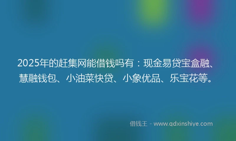 2025年的赶集网能借钱吗有：现金易贷宝盒融、慧融钱包、小油菜快贷、小象优品、乐宝花等。