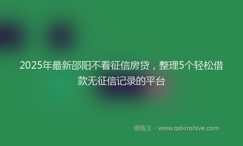 2025年最新邵阳不看征信房贷，整理5个轻松借款无征信记录的平台