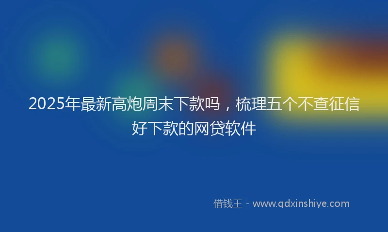 2025年最新高炮周末下款吗，梳理五个不查征信好下款的网贷软件
