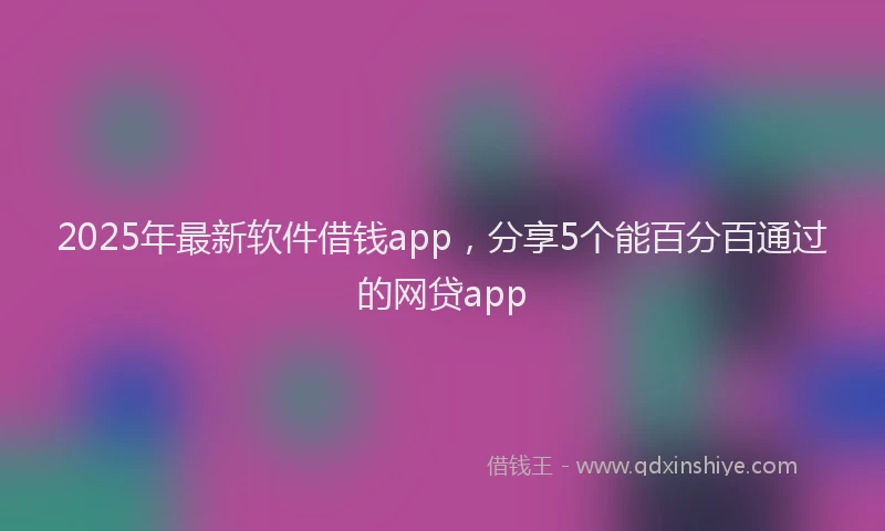 2025年最新软件借钱app，分享5个能百分百通过的网贷app