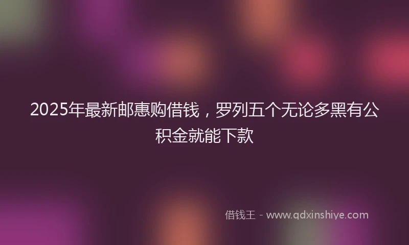 2025年最新邮惠购借钱，罗列五个无论多黑有公积金就能下款