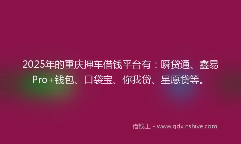 2025年的重庆押车借钱平台有：瞬贷通、鑫易Pro+钱包、口袋宝、你我贷、星愿贷等。