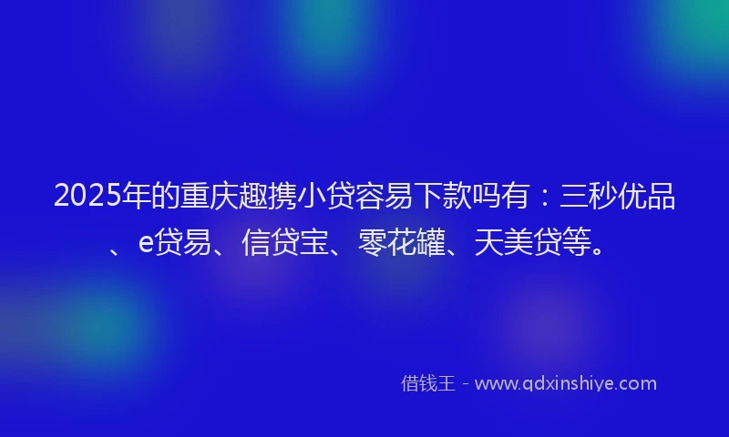 2025年的重庆趣携小贷容易下款吗有:三秒优品、e贷易、信贷宝、零花罐、天美贷等。