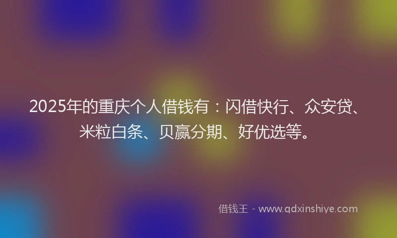 2025年的重庆个人借钱有：闪借快行、众安贷、米粒白条、贝赢分期、好优选等。