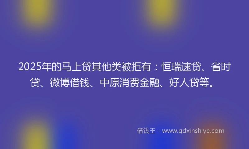 2025年的马上贷其他类被拒有：恒瑞速贷、省时贷、微博借钱、中原消费金融、好人贷等。