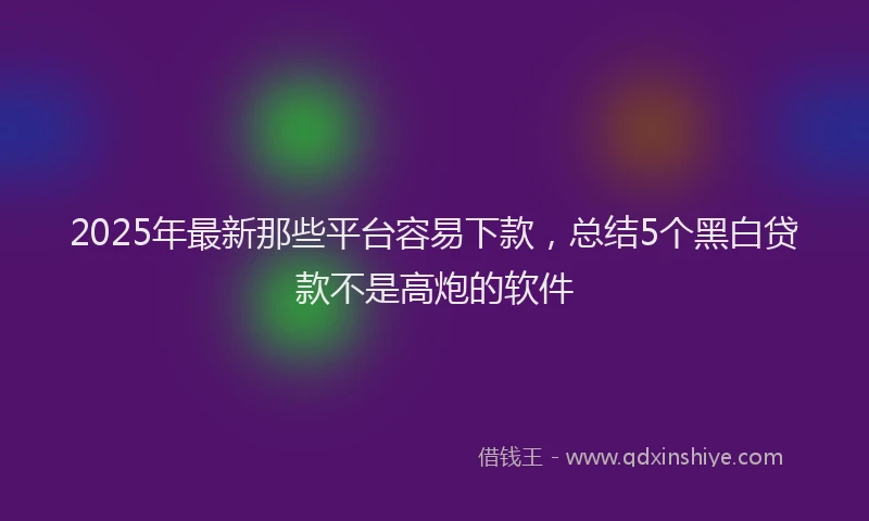 2025年最新那些平台容易下款，总结5个黑白贷款不是高炮的软件