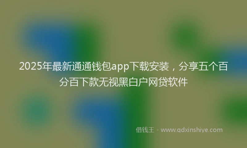 2025年最新通通钱包app下载安装，分享五个百分百下款无视黑白户网贷软件