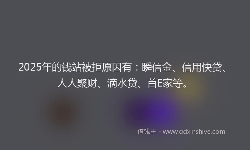 2025年的钱站被拒原因有：瞬信金、信用快贷、人人聚财、滴水贷、首E家等。