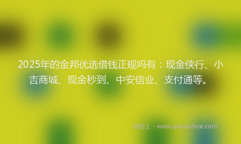 2025年的金邦优选借钱正规吗有：现金侠行、小吉商城、现金秒到、中安信业、支付通等。