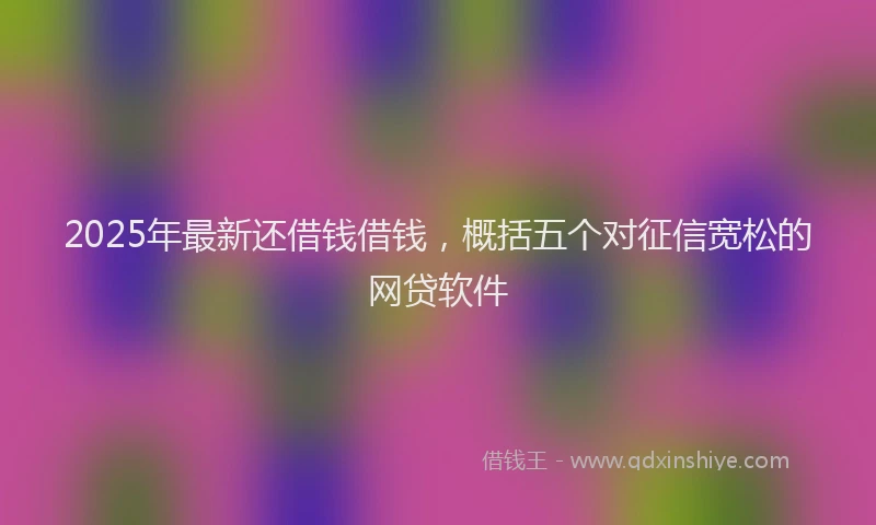 2025年最新还借钱借钱，概括五个对征信宽松的网贷软件