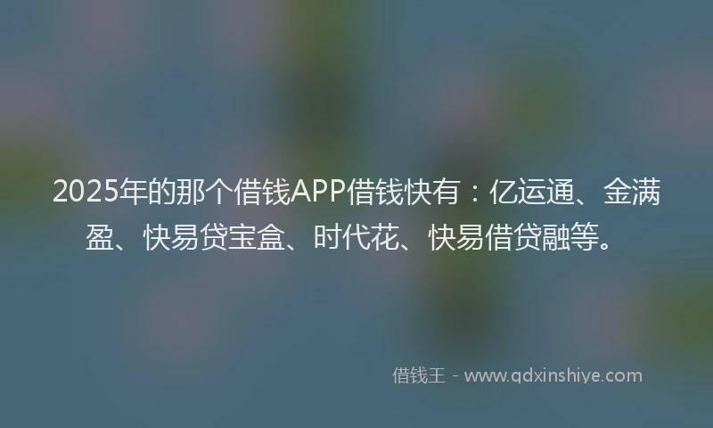 2025年的那个借钱APP借钱快有：亿运通、金满盈、快易贷宝盒、时代花、快易借贷融等。