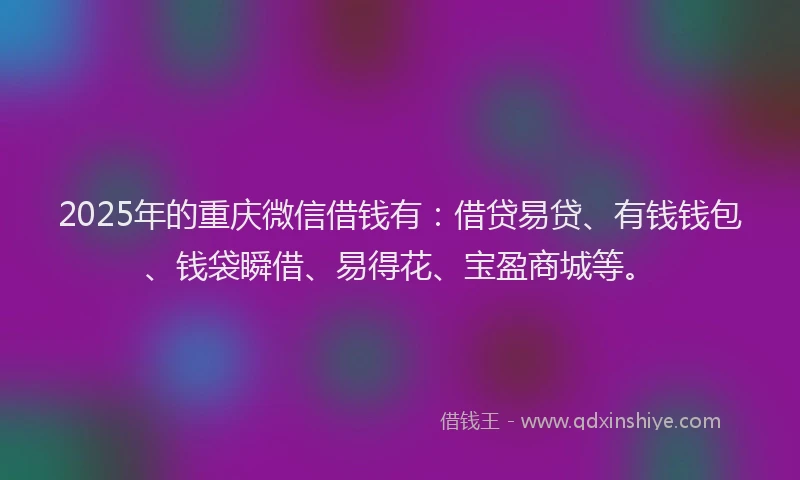 2025年的重庆微信借钱有：借贷易贷、有钱钱包、钱袋瞬借、易得花、宝盈商城等。