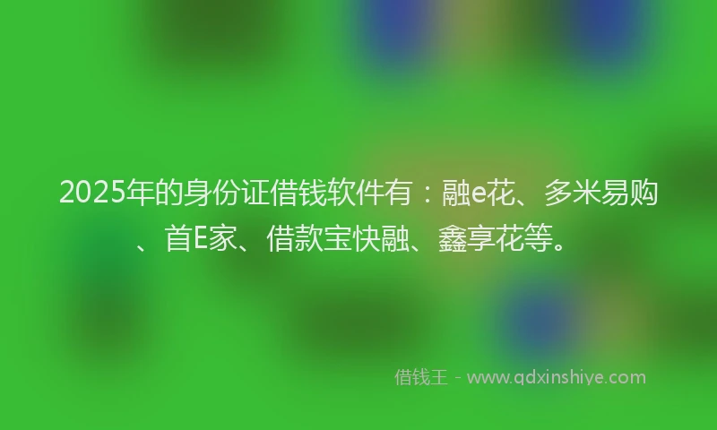 2025年的身份证借钱软件有：融e花、多米易购、首E家、借款宝快融、鑫享花等。