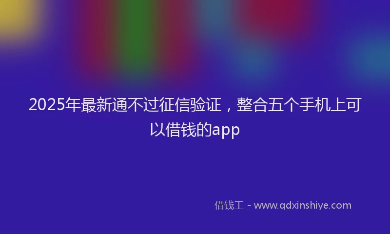 2025年最新通不过征信验证，整合五个手机上可以借钱的app