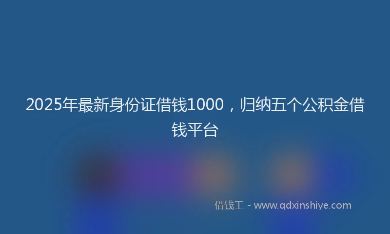 2025年最新身份证借钱1000，归纳五个公积金借钱平台