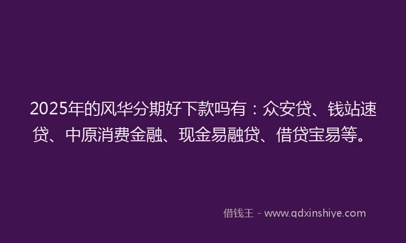 2025年的风华分期好下款吗有：众安贷、钱站速贷、中原消费金融、现金易融贷、借贷宝易等。