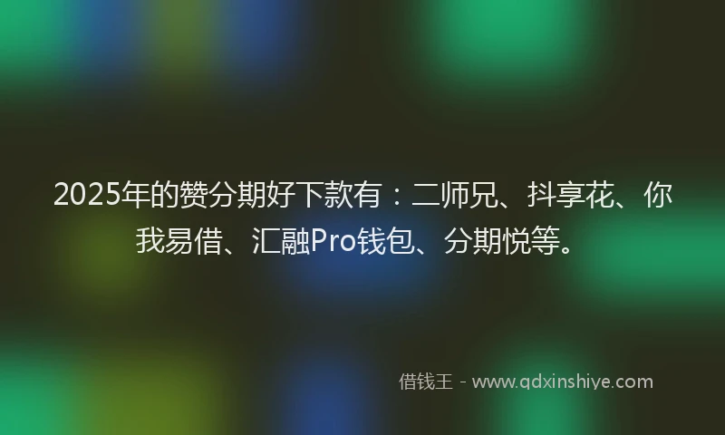 2025年的赞分期好下款有：二师兄、抖享花、你我易借、汇融Pro钱包、分期悦等。