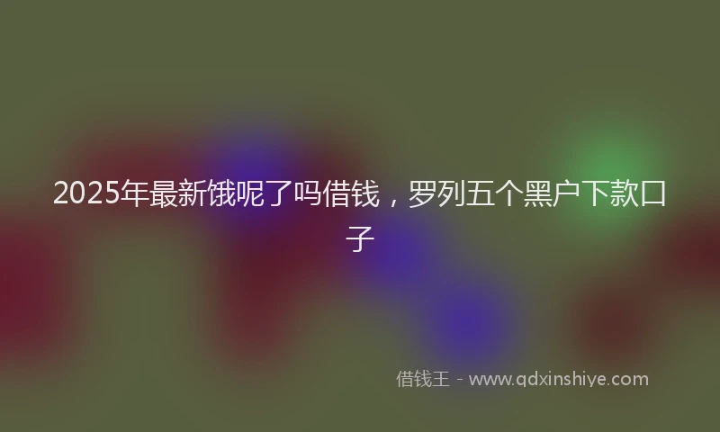 2025年最新饿呢了吗借钱，罗列五个黑户下款口子