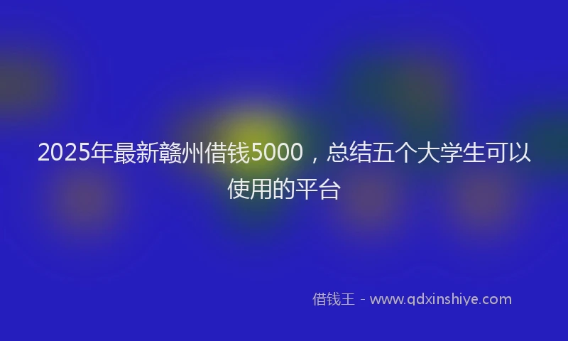 2025年最新赣州借钱5000，总结五个大学生可以使用的平台