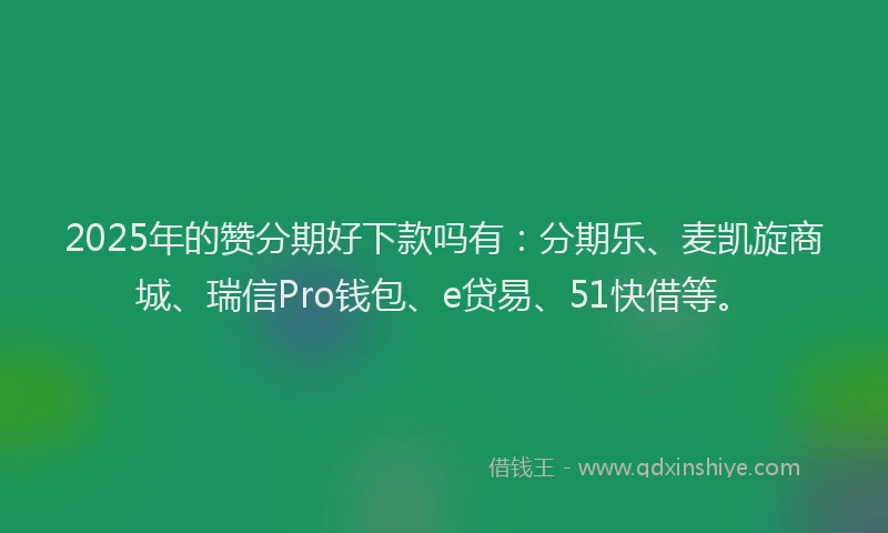 2025年的赞分期好下款吗有：分期乐、麦凯旋商城、瑞信Pro钱包、e贷易、51快借等。