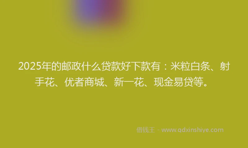 2025年的邮政什么贷款好下款有：米粒白条、射手花、优者商城、新一花、现金易贷等。