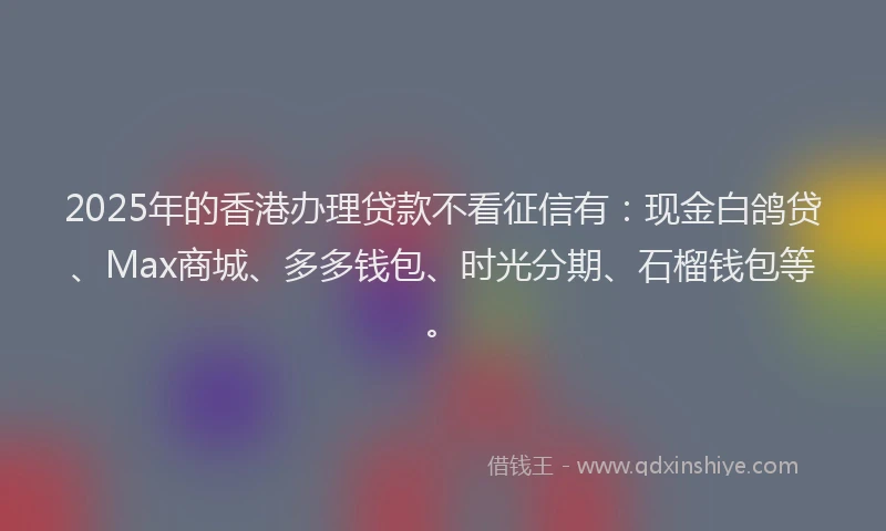 2025年的香港办理贷款不看征信有：现金白鸽贷、Max商城、多多钱包、时光分期、石榴钱包等。