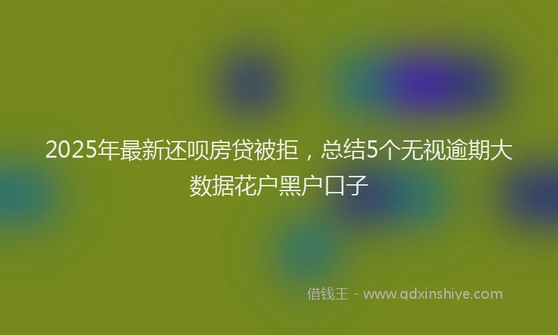 2025年最新还呗房贷被拒，总结5个无视逾期大数据花户黑户口子