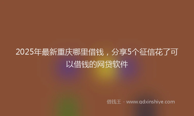 2025年最新重庆哪里借钱，分享5个征信花了可以借钱的网贷软件