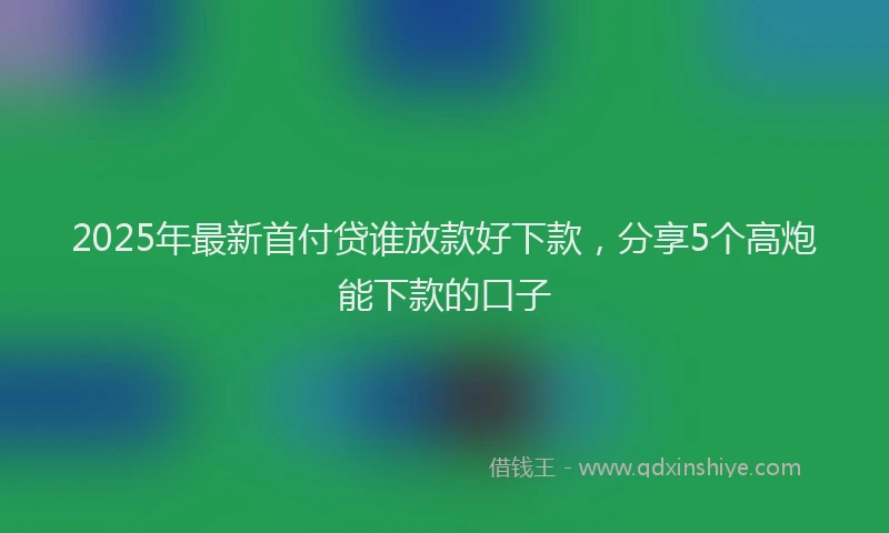 2025年最新首付贷谁放款好下款，分享5个高炮能下款的口子