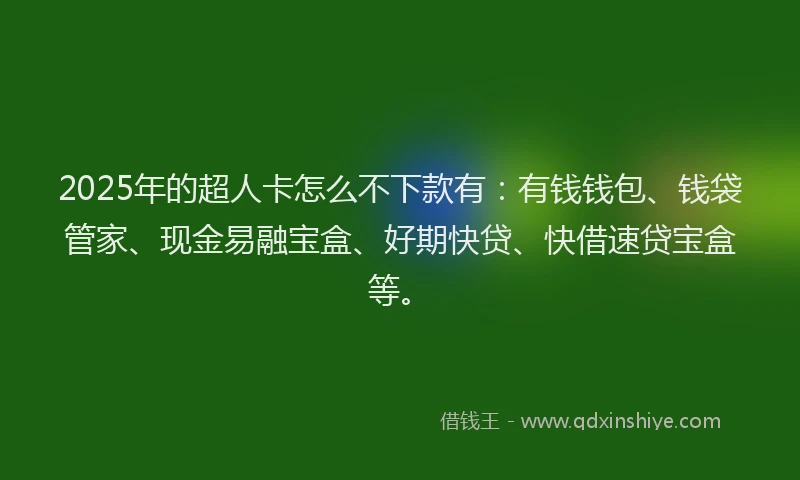2025年的超人卡怎么不下款有：有钱钱包、钱袋管家、现金易融宝盒、好期快贷、快借速贷宝盒等。