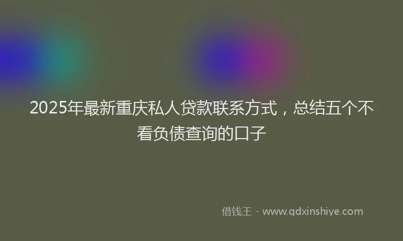 2025年最新重庆私人贷款联系方式，总结五个不看负债查询的口子