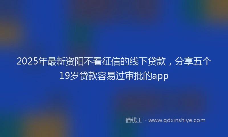 2025年最新资阳不看征信的线下贷款，分享五个19岁贷款容易过审批的app
