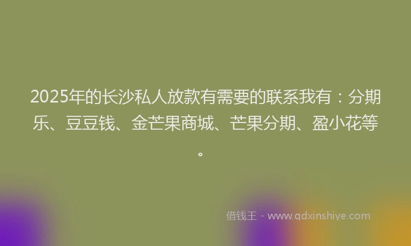 2025年的长沙私人放款有需要的联系我有：分期乐、豆豆钱、金芒果商城、芒果分期、盈小花等。