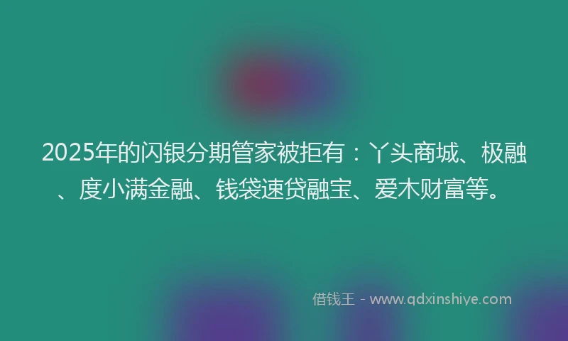 2025年的闪银分期管家被拒有：丫头商城、极融、度小满金融、钱袋速贷融宝、爱木财富等。