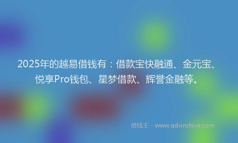 2025年的越易借钱有：借款宝快融通、金元宝、悦享Pro钱包、星梦借款、辉誉金融等。