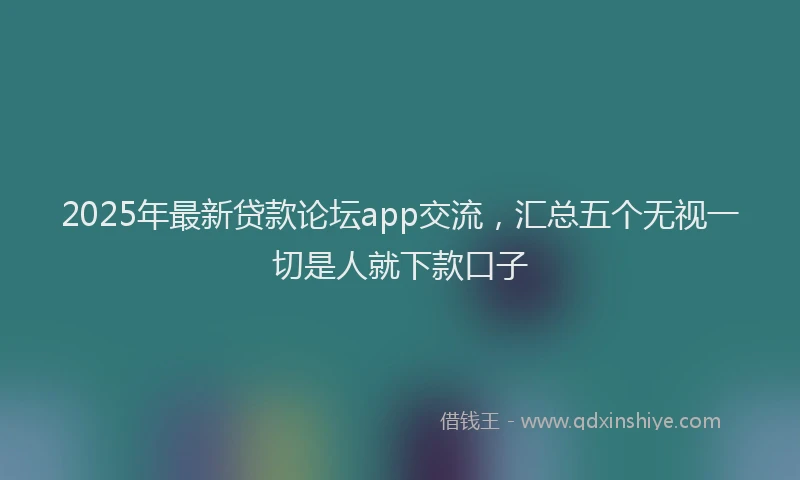 2025年最新贷款论坛app交流，汇总五个无视一切是人就下款口子