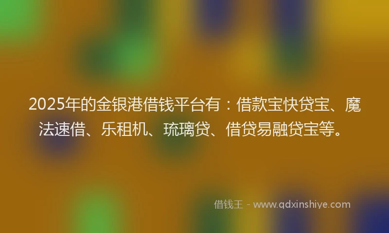 2025年的金银港借钱平台有：借款宝快贷宝、魔法速借、乐租机、琉璃贷、借贷易融贷宝等。