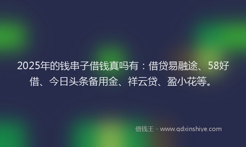 2025年的钱串子借钱真吗有：借贷易融途、58好借、今日头条备用金、祥云贷、盈小花等。