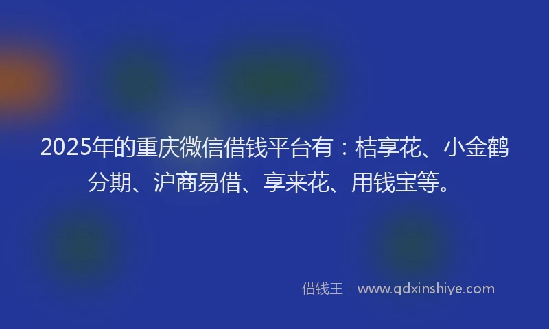 2025年的重庆微信借钱平台有：桔享花、小金鹤分期、沪商易借、享来花、用钱宝等。