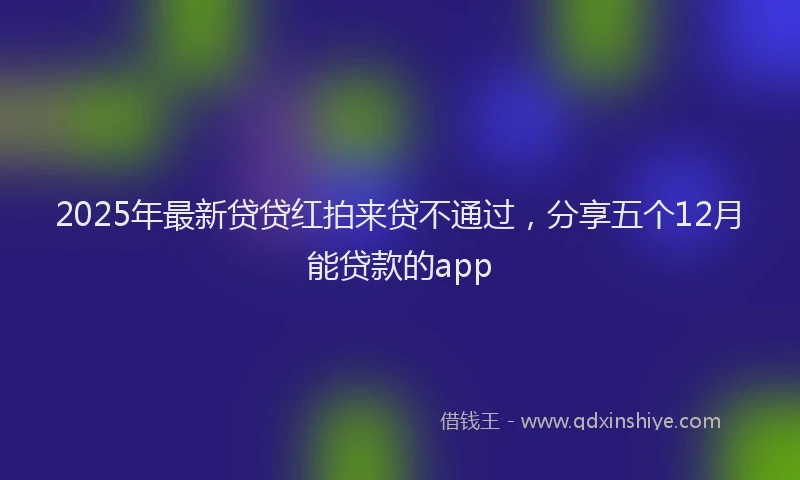 2025年最新贷贷红拍来贷不通过，分享五个12月能贷款的app