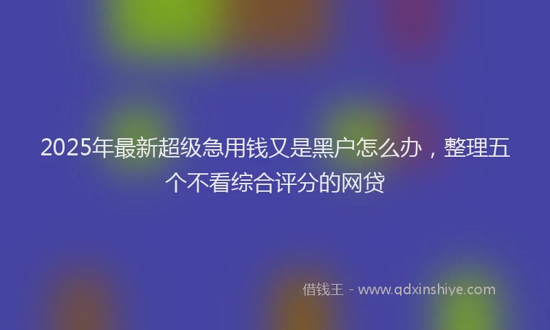 2025年最新超级急用钱又是黑户怎么办，整理五个不看综合评分的网贷