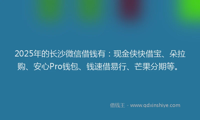 2025年的长沙微信借钱有：现金侠快借宝、朵拉购、安心Pro钱包、钱速借易行、芒果分期等。