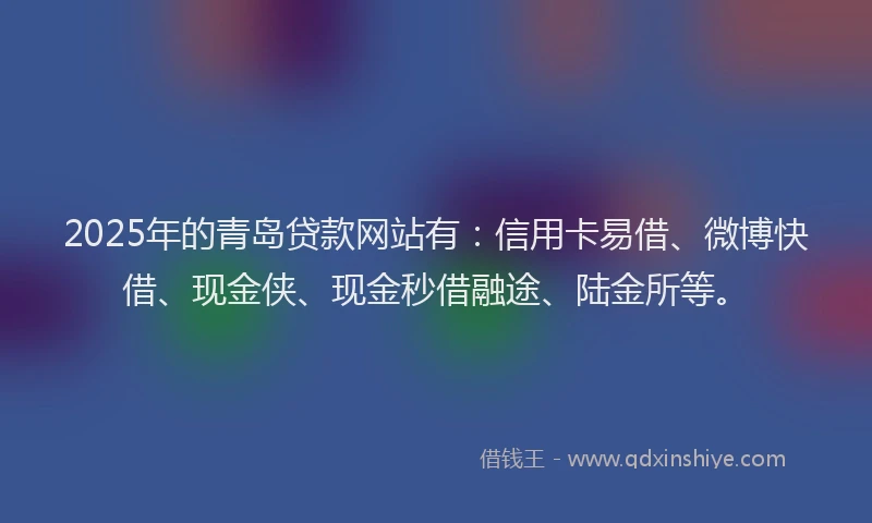 2025年的青岛贷款网站有：信用卡易借、微博快借、现金侠、现金秒借融途、陆金所等。