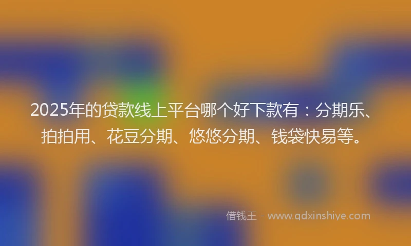 2025年的贷款线上平台哪个好下款有：分期乐、拍拍用、花豆分期、悠悠分期、钱袋快易等。